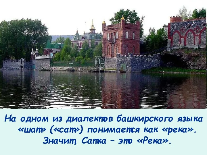 На одном из диалектов башкирского языка «шат» («сат») понимается как «река». Значит, Сатка – это «Река».