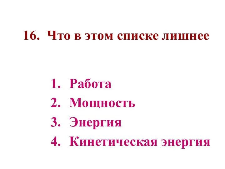 16. Что в этом списке лишнее Работа Мощность Энергия Кинетическая энергия