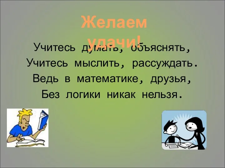 Учитесь думать, объяснять, Учитесь мыслить, рассуждать. Ведь в математике, друзья, Без логики никак нельзя. Желаем удачи!