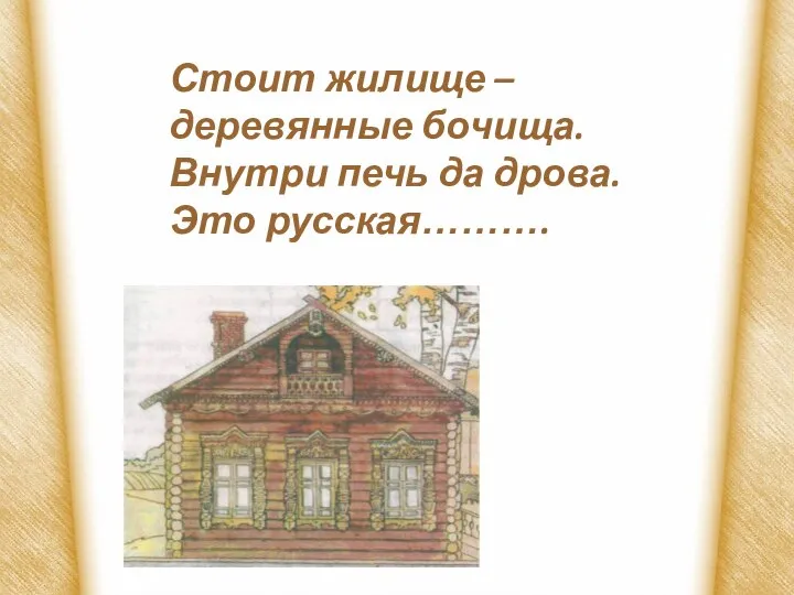 Стоит жилище – деревянные бочища. Внутри печь да дрова. Это русская………. ИЗБА