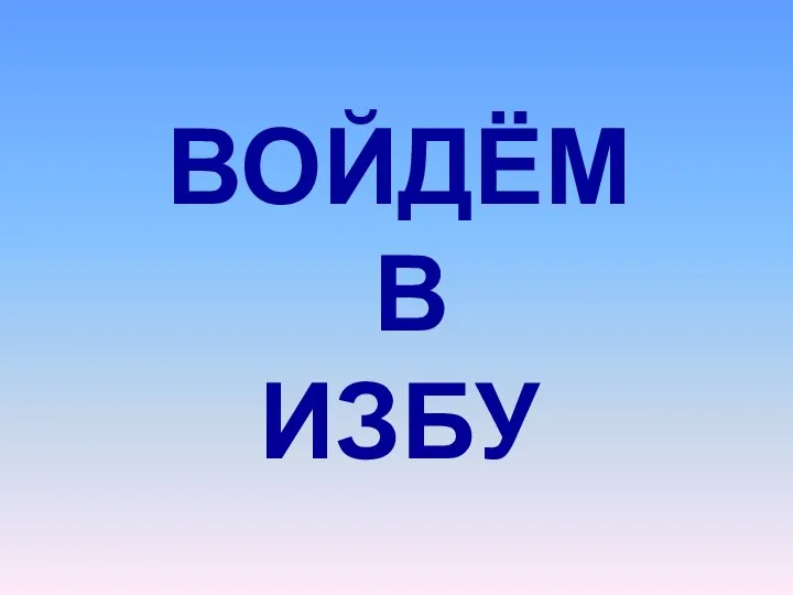 ВОЙДЁМ В ИЗБУ