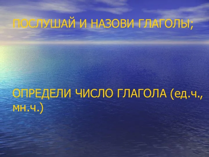 ПОСЛУШАЙ И НАЗОВИ ГЛАГОЛЫ; ОПРЕДЕЛИ ЧИСЛО ГЛАГОЛА (ед.ч., мн.ч.)