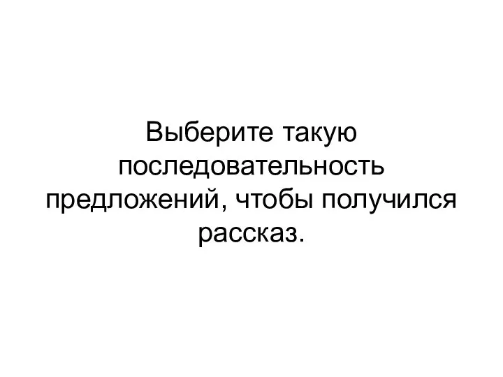 Выберите такую последовательность предложений, чтобы получился рассказ.