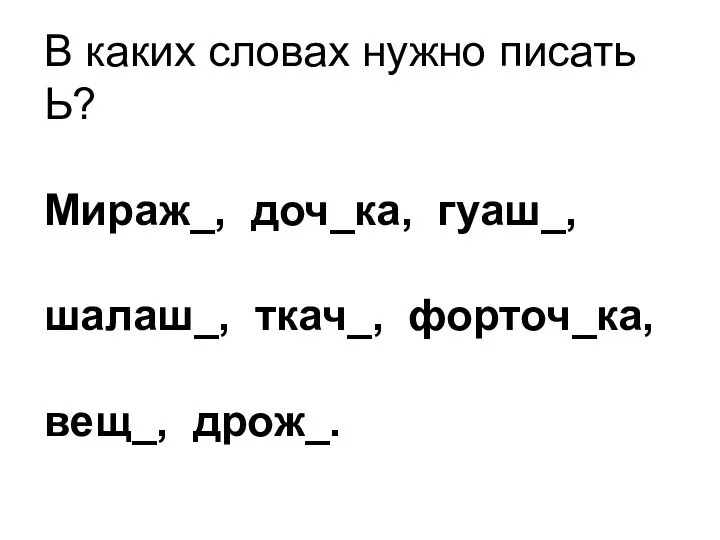 В каких словах нужно писать Ь? Мираж_, доч_ка, гуаш_, шалаш_, ткач_, форточ_ка, вещ_, дрож_.