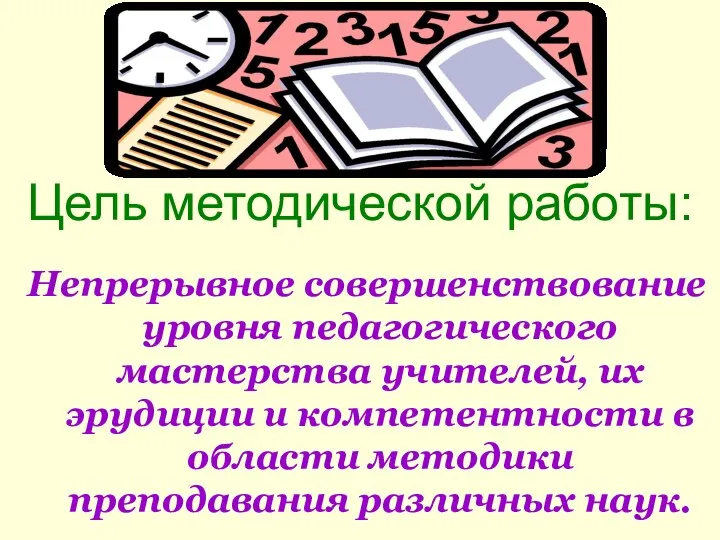 Цель методической работы: Непрерывное совершенствование уровня педагогического мастерства учителей, их эрудиции