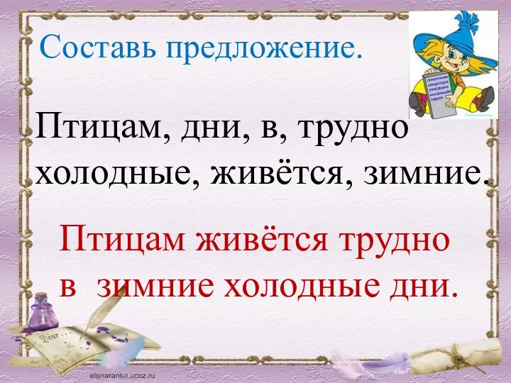 Составь предложение. Птицам, дни, в, трудно холодные, живётся, зимние. Птицам живётся трудно в зимние холодные дни.