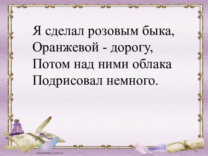 Я сделал розовым быка, Оранжевой - дорогу, Потом над ними облака Подрисовал немного.