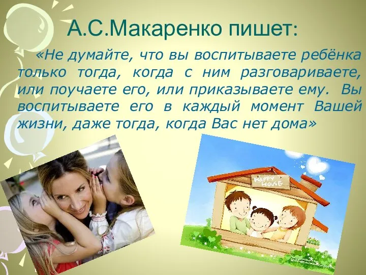 А.С.Макаренко пишет: «Не думайте, что вы воспитываете ребёнка только тогда, когда