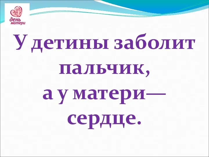 У детины заболит пальчик, а у матери— сердце.