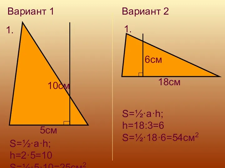 Вариант 1 1. 5см 10см S=½·a·h; h=2·5=10 S=½·5·10=25см2 Вариант 2 1. 6см 18см S=½·a·h; h=18:3=6 S=½·18·6=54см2