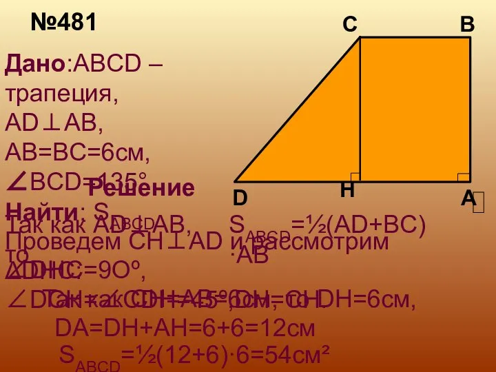 №481 Дано:ABCD –трапеция, AD⊥AB, AB=BC=6см, ∠BCD=135° Найти: SABCD Решение SABCD=½(AD+BC)·AB Так