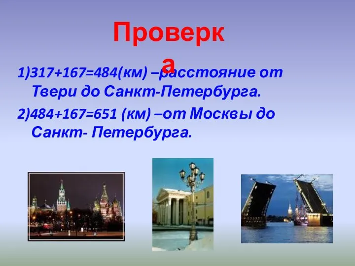 1)317+167=484(км) –расстояние от Твери до Санкт-Петербурга. 2)484+167=651 (км) –от Москвы до Санкт- Петербурга. Проверка