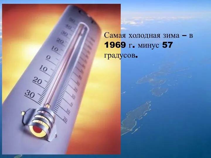 Самая холодная зима – в 1969 г. минус 57 градусов.