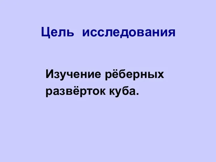 Цель исследования Изучение рёберных развёрток куба.