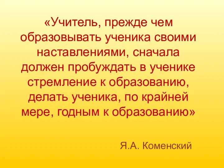 Я.А. Коменский «Учитель, прежде чем образовывать ученика своими наставлениями, сначала должен