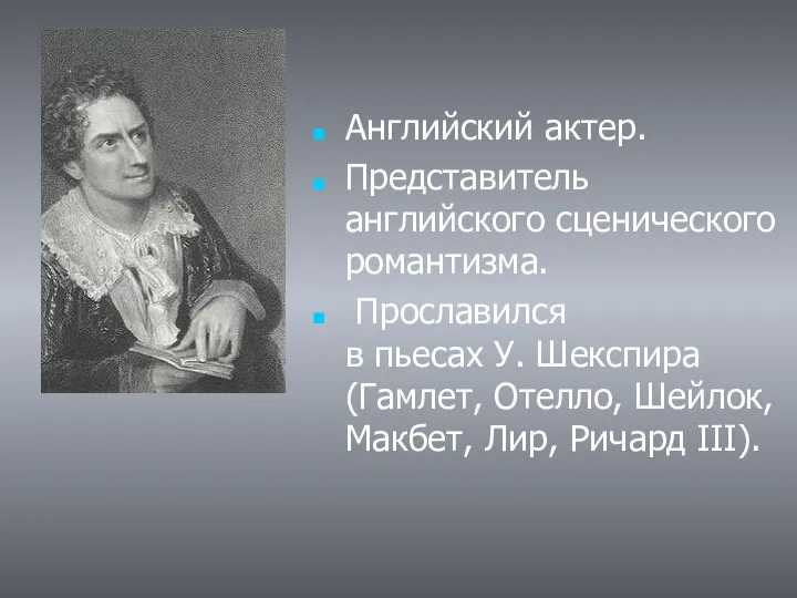 Английский актер. Представитель английского сценического романтизма. Прославился в пьесах У. Шекспира