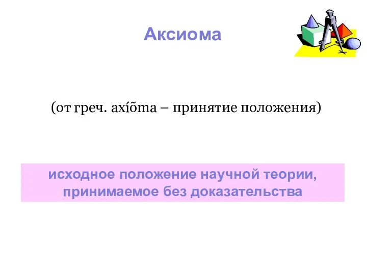 Аксиома (от греч. axíõma – принятие положения) исходное положение научной теории, принимаемое без доказательства