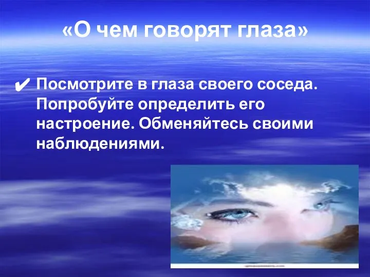 «О чем говорят глаза» Посмотрите в глаза своего соседа. Попробуйте определить его настроение. Обменяйтесь своими наблюдениями.