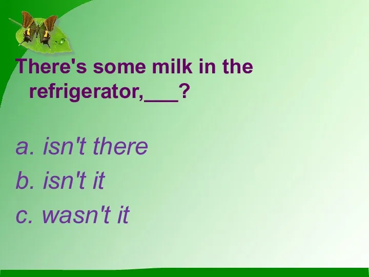 There's some milk in the refrigerator,___? a. isn't there b. isn't it c. wasn't it