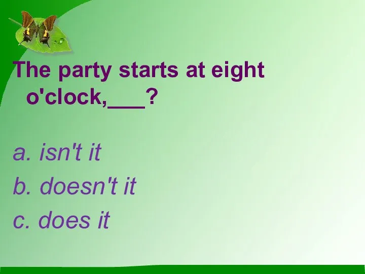 The party starts at eight o'clock,___? a. isn't it b. doesn't it c. does it