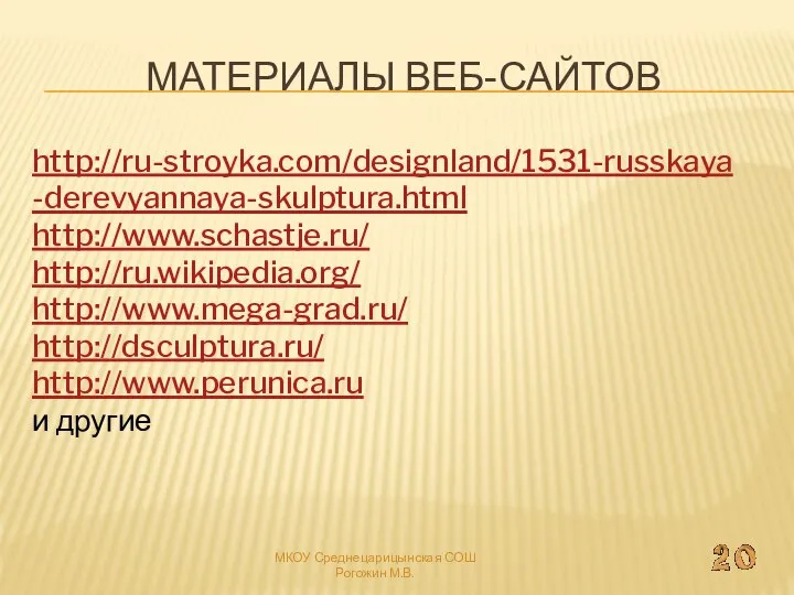 Материалы веб-сайтов http://ru-stroyka.com/designland/1531-russkaya-derevyannaya-skulptura.html http://www.schastje.ru/ http://ru.wikipedia.org/ http://www.mega-grad.ru/ http://dsculptura.ru/ http://www.perunica.ru и другие МКОУ Среднецарицынская СОШ Рогожин М.В.