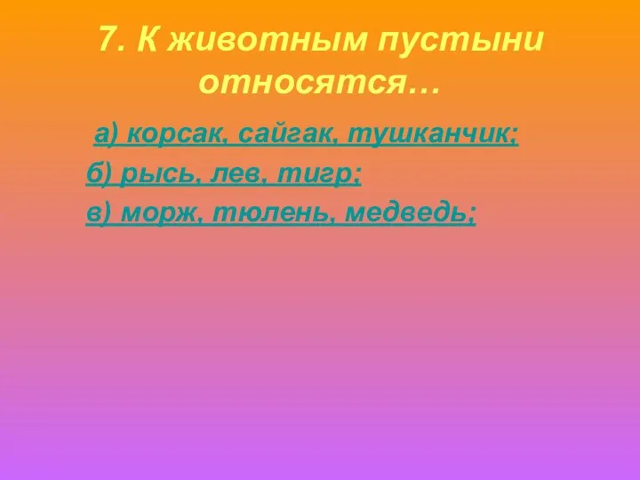 7. К животным пустыни относятся… а) корсак, сайгак, тушканчик; б) рысь,