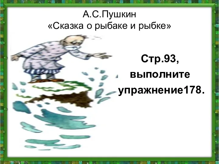 А.С.Пушкин «Сказка о рыбаке и рыбке» Стр.93, выполните упражнение178.