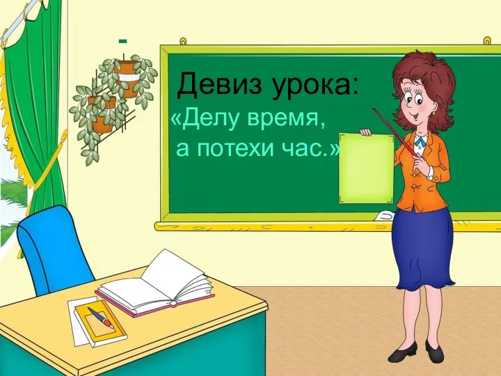 Девиз урока: «Делу время, а потехи час.»