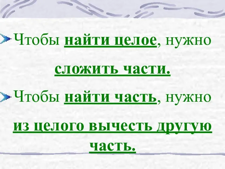 Чтобы найти целое, нужно сложить части. Чтобы найти часть, нужно из целого вычесть другую часть.