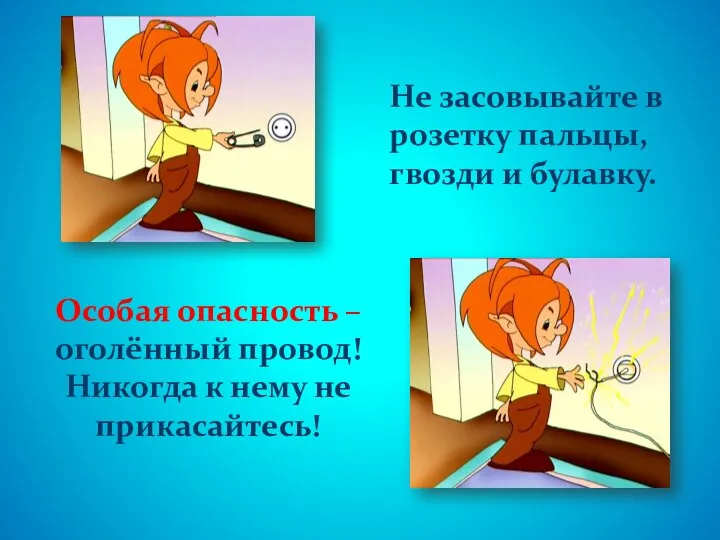 Не засовывайте в розетку пальцы, гвозди и булавку. Особая опасность –