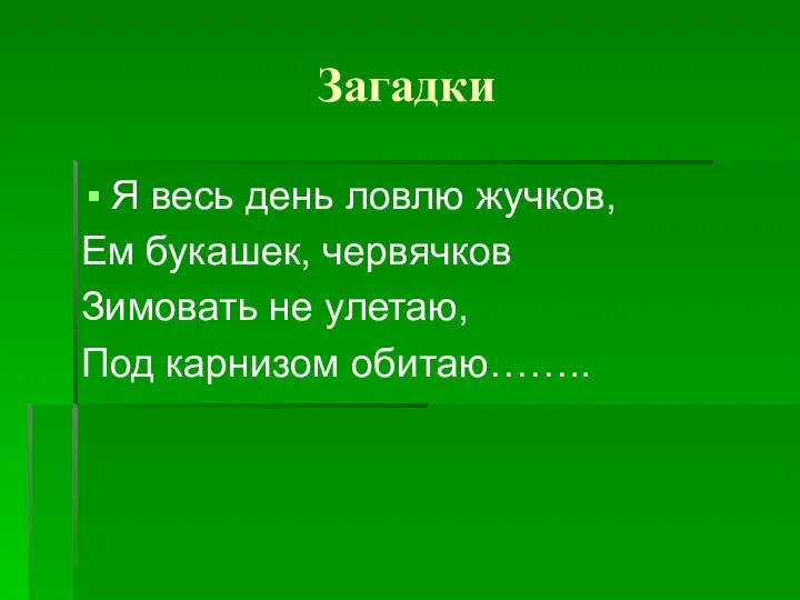 Загадки Я весь день ловлю жучков, Ем букашек, червячков Зимовать не улетаю, Под карнизом обитаю……..