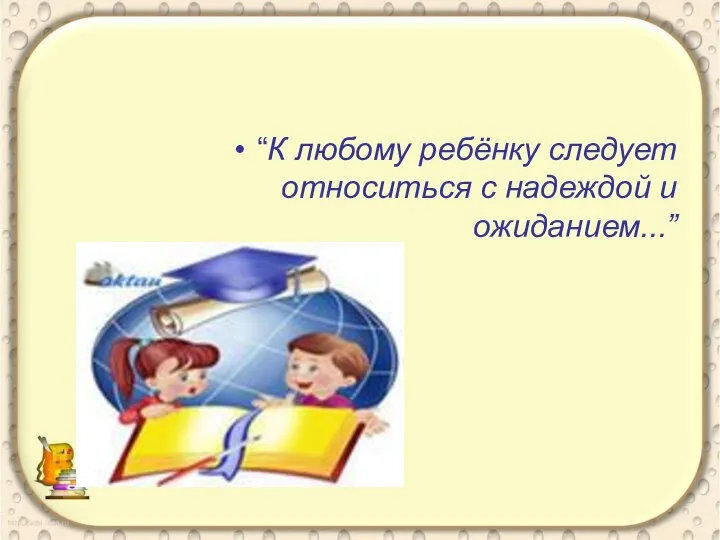 “К любому ребёнку следует относиться с надеждой и ожиданием...”