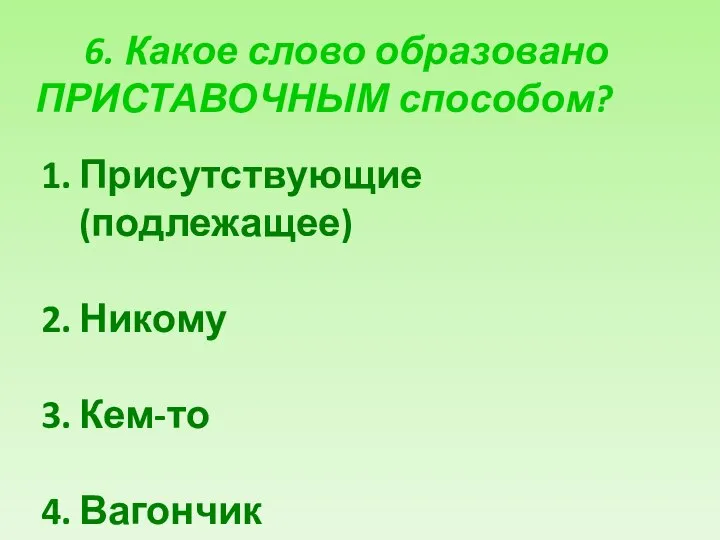 6. Какое слово образовано ПРИСТАВОЧНЫМ способом? Присутствующие (подлежащее) Никому Кем-то Вагончик