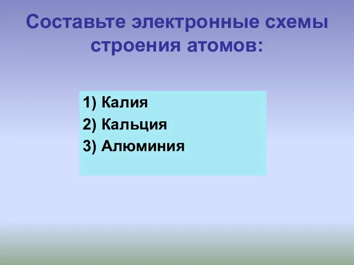 Составьте электронные схемы строения атомов: 1) Калия 2) Кальция 3) Алюминия