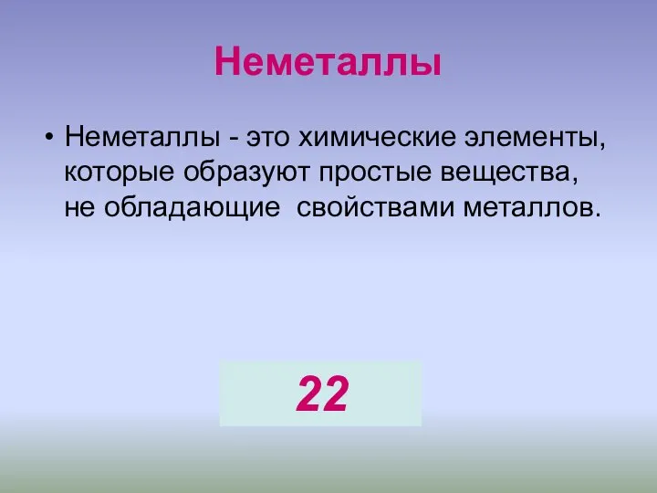 Неметаллы Неметаллы - это химические элементы, которые образуют простые вещества, не обладающие свойствами металлов. 22