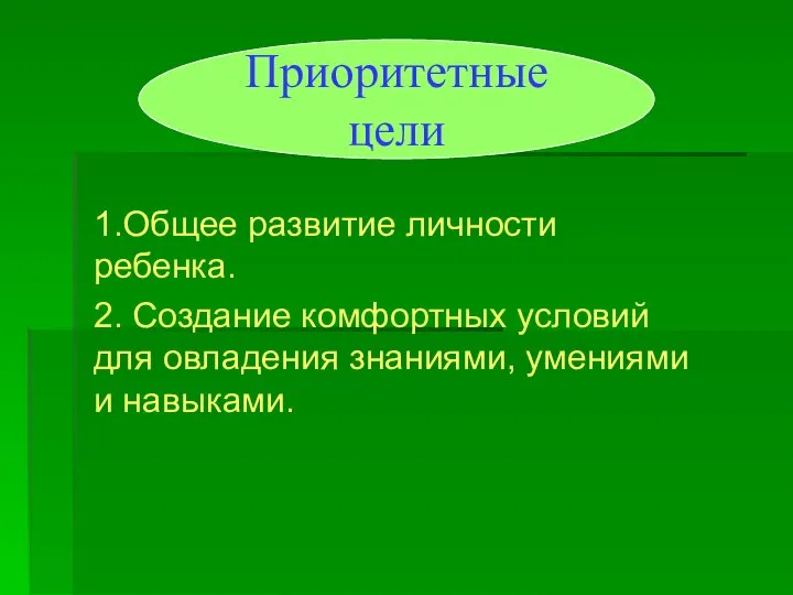 1.Общее развитие личности ребенка. 2. Создание комфортных условий для овладения знаниями, умениями и навыками. Приоритетные цели