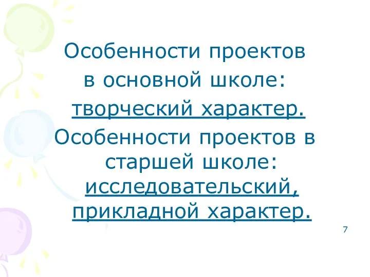 Особенности проектов в основной школе: творческий характер. Особенности проектов в старшей школе: исследовательский, прикладной характер. 7