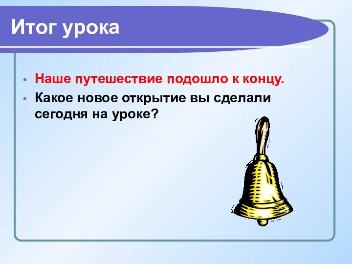 Итог урока Наше путешествие подошло к концу. Какое новое открытие вы сделали сегодня на уроке?