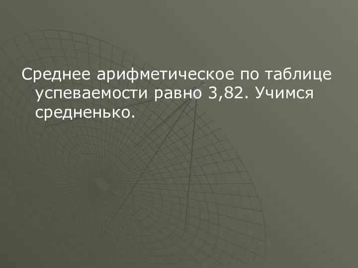 Среднее арифметическое по таблице успеваемости равно 3,82. Учимся средненько.