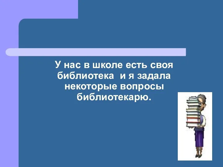 У нас в школе есть своя библиотека и я задала некоторые вопросы библиотекарю.