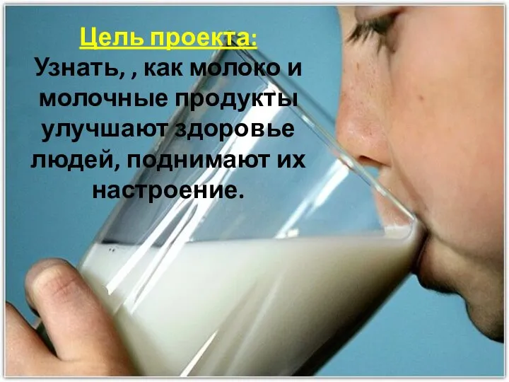 Цель проекта: Узнать, , как молоко и молочные продукты улучшают здоровье людей, поднимают их настроение.