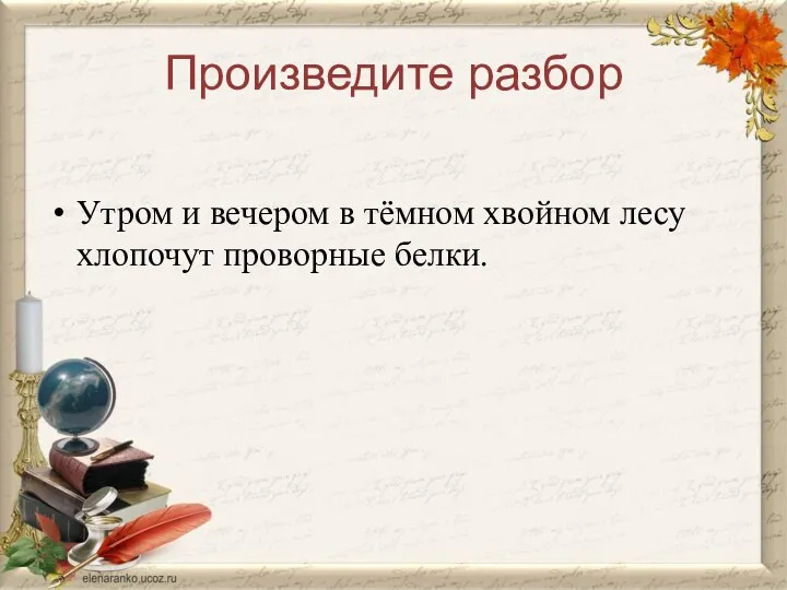 Произведите разбор Утром и вечером в тёмном хвойном лесу хлопочут проворные белки.