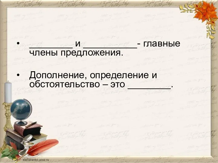 ________ и __________- главные члены предложения. Дополнение, определение и обстоятельство – это ________.