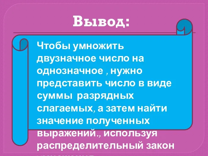 Вывод: Чтобы умножить двузначное число на однозначное , нужно представить число