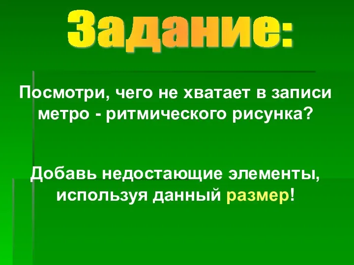 Посмотри, чего не хватает в записи метро - ритмического рисунка? Добавь