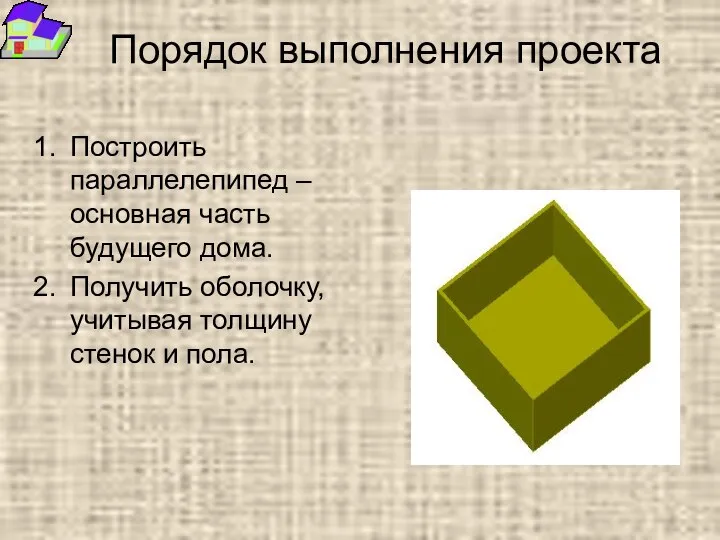 Порядок выполнения проекта Построить параллелепипед – основная часть будущего дома. Получить