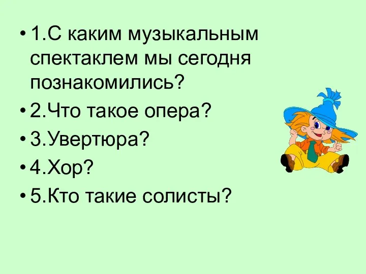 1.С каким музыкальным спектаклем мы сегодня познакомились? 2.Что такое опера? 3.Увертюра? 4.Хор? 5.Кто такие солисты?