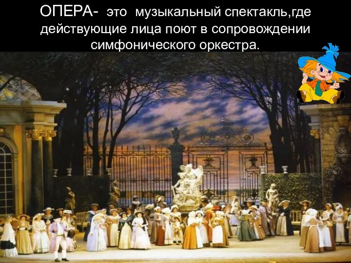 ОПЕРА- это музыкальный спектакль,где действующие лица поют в сопровождении симфонического оркестра.