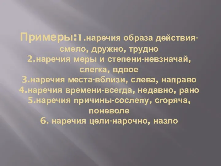 Примеры:1.наречия образа действия-смело, дружно, трудно 2.наречия меры и степени-невзначай, слегка, вдвое