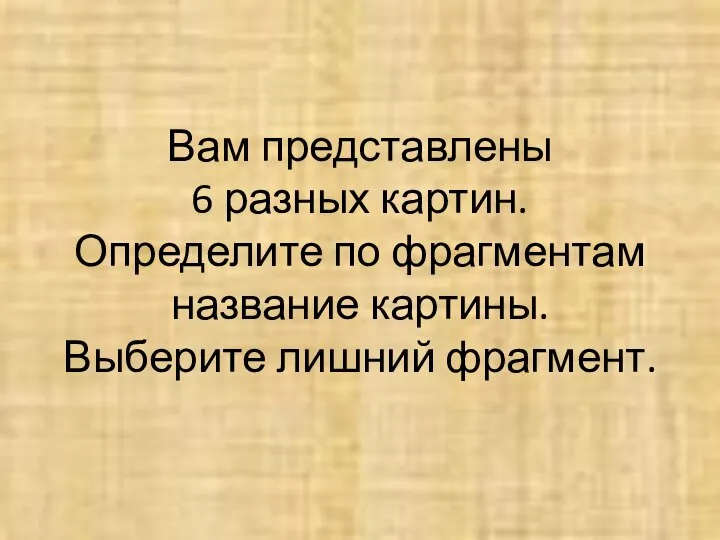 Вам представлены 6 разных картин. Определите по фрагментам название картины. Выберите лишний фрагмент.